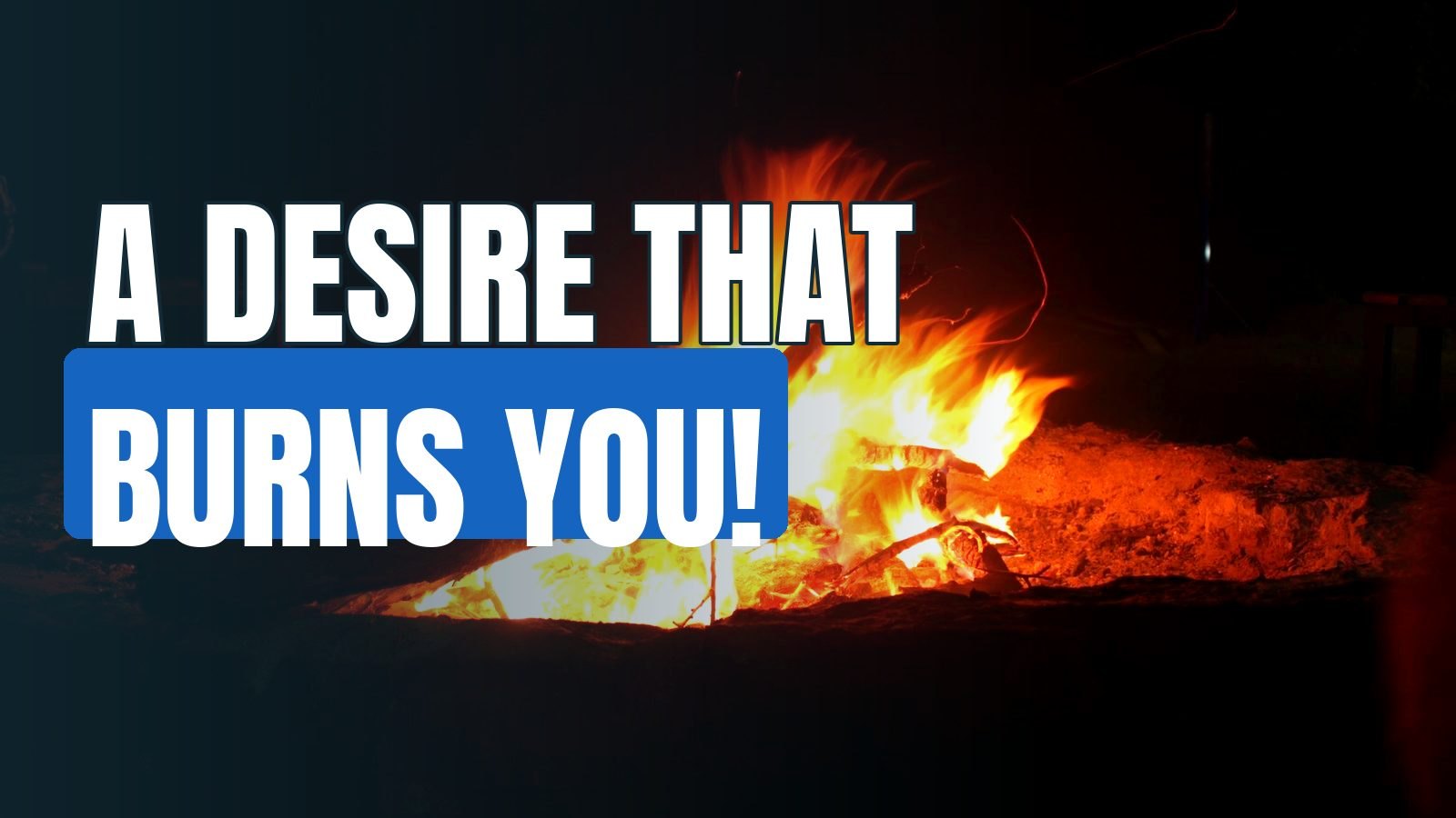 The Difference Between A Burning Desire And A Desire That Burns YOU!